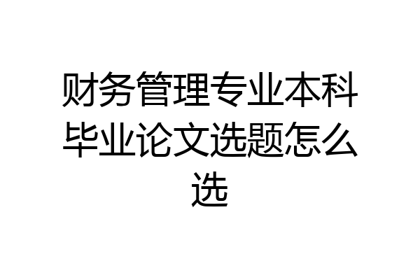 财务管理专业本科毕业论文选题怎么选