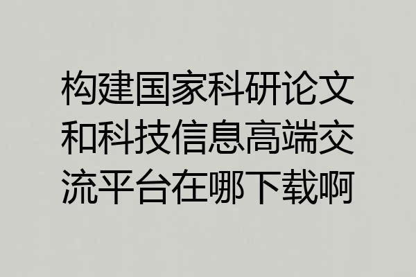 构建国家科研论文和科技信息高端交流平台在哪下载啊