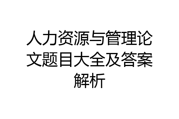 人力资源与管理论文题目大全及答案解析