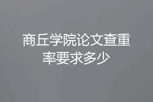 商丘学院论文查重率要求多少