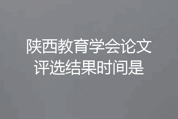 陕西教育学会论文评选结果时间是