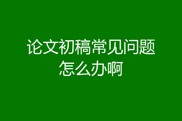论文初稿常见问题怎么办啊