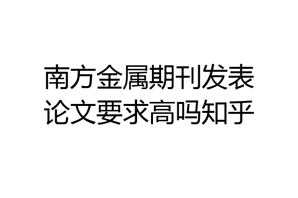 南方金属期刊发表论文要求高吗知乎