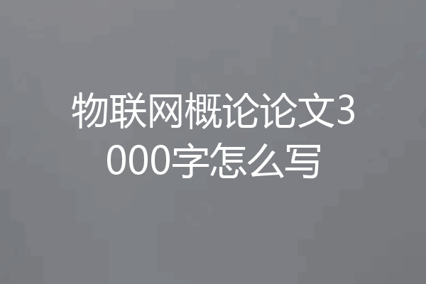 物联网概论论文3000字怎么写