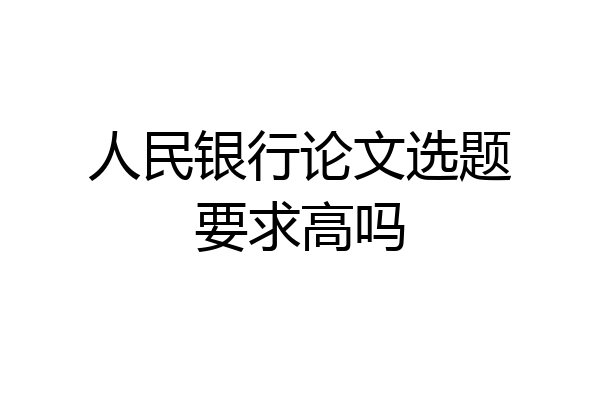 人民银行论文选题要求高吗