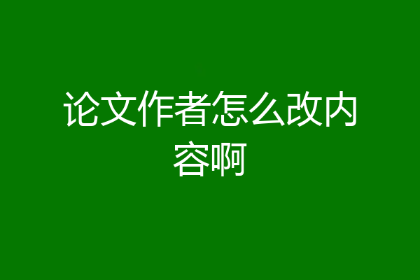 论文作者怎么改内容啊