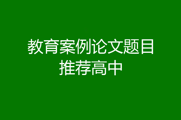 教育案例论文题目推荐高中
