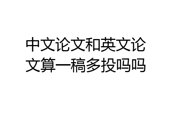 中文论文和英文论文算一稿多投吗吗