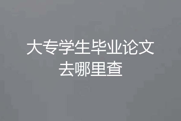 大专学生毕业论文去哪里查