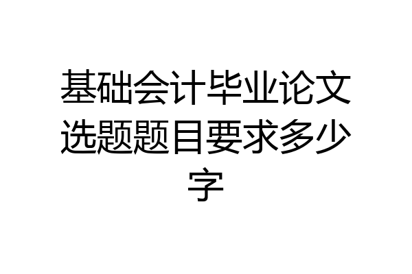 基础会计毕业论文选题题目要求多少字