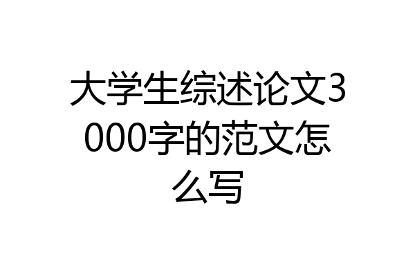 大学生综述论文3000字的范文怎么写