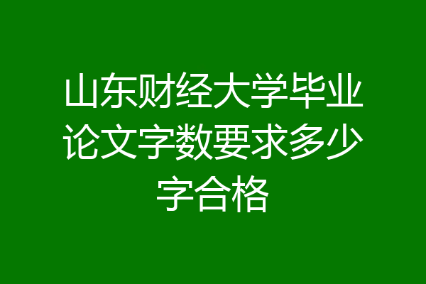 山东财经大学毕业论文字数要求多少字合格