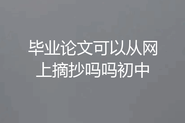 毕业论文可以从网上摘抄吗吗初中