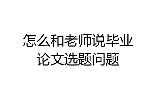 怎么和老师说毕业论文选题问题