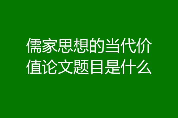 儒家思想的当代价值论文题目是什么