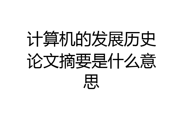 计算机的发展历史论文摘要是什么意思