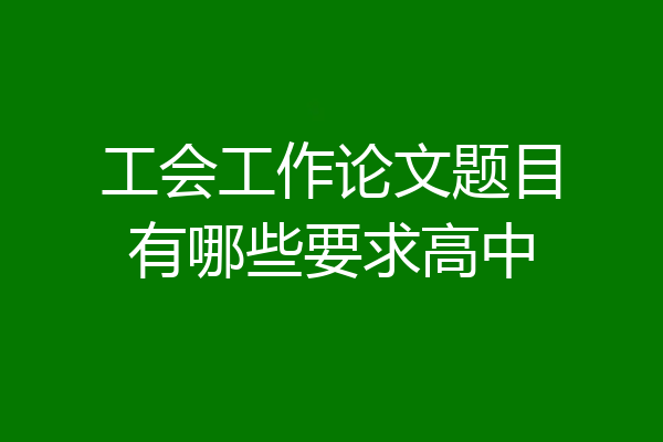 工会工作论文题目有哪些要求高中