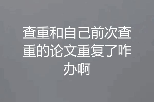 查重和自己前次查重的论文重复了咋办啊