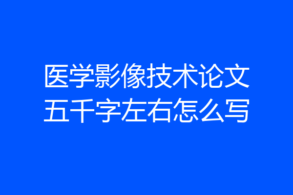 医学影像技术论文五千字左右怎么写