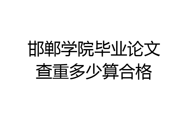 邯郸学院毕业论文查重多少算合格