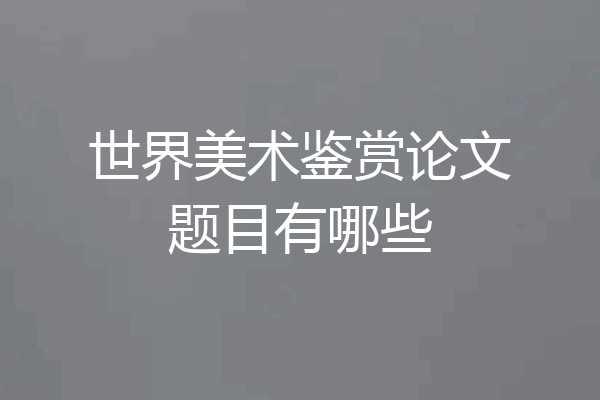 世界美术鉴赏论文题目有哪些