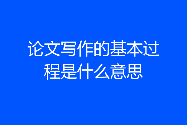 论文写作的基本过程是什么意思