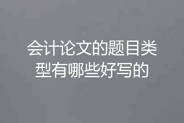 会计论文的题目类型有哪些好写的