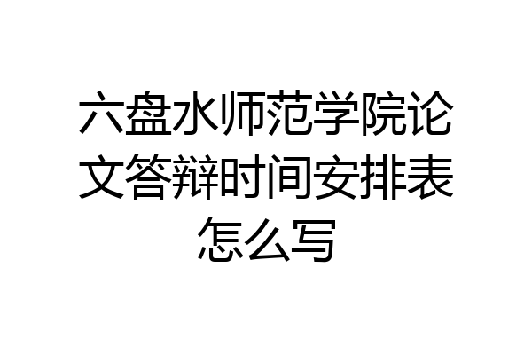 六盘水师范学院论文答辩时间安排表怎么写