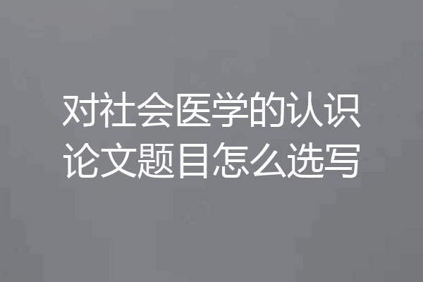 对社会医学的认识论文题目怎么选写