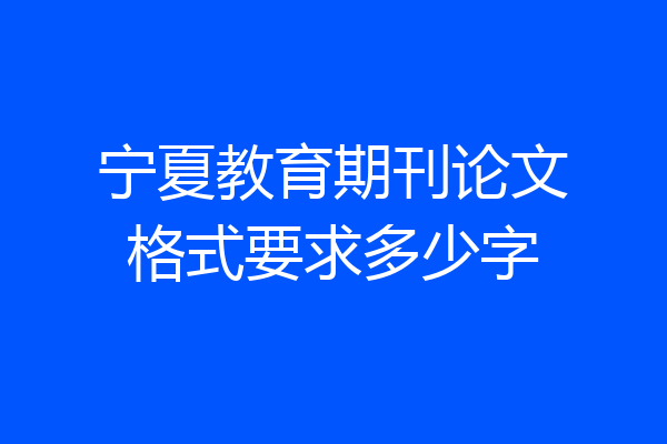 宁夏教育期刊论文格式要求多少字