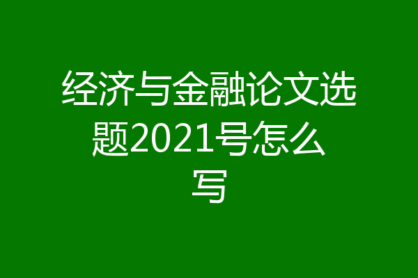 经济与金融论文选题2021号怎么写