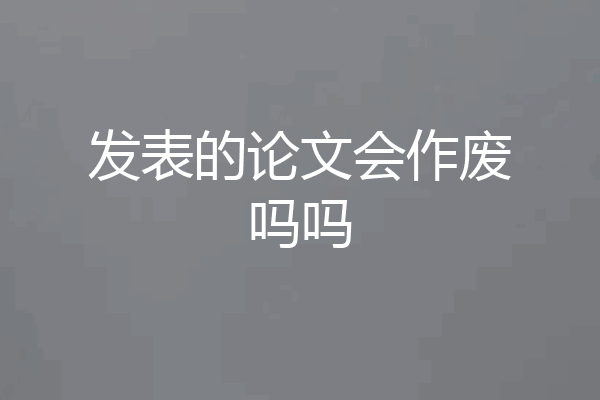 发表的论文会作废吗吗