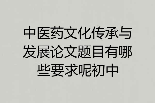 中医药文化传承与发展论文题目有哪些要求呢初中