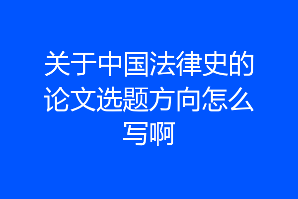 关于中国法律史的论文选题方向怎么写啊