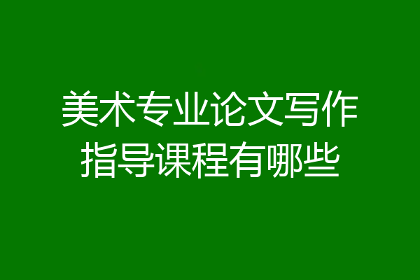 美术专业论文写作指导课程有哪些