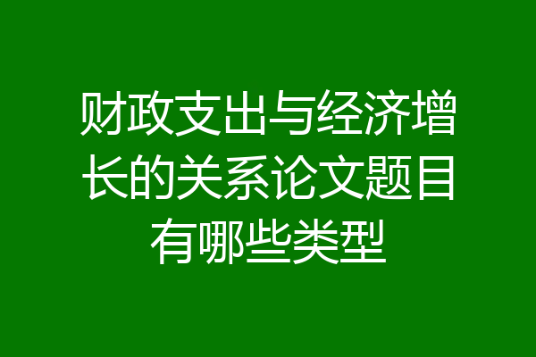 财政支出与经济增长的关系论文题目有哪些类型