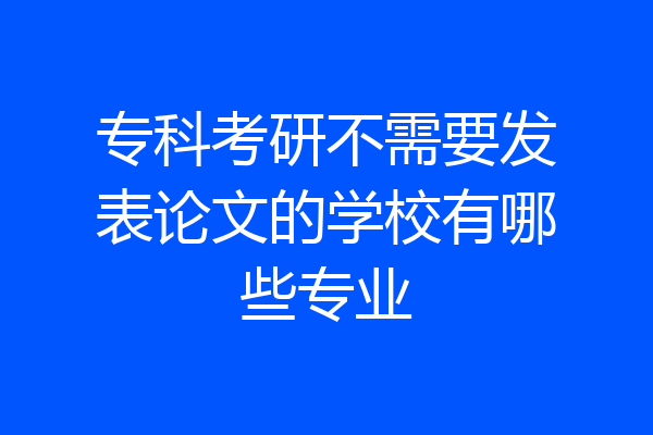 专科考研不需要发表论文的学校有哪些专业