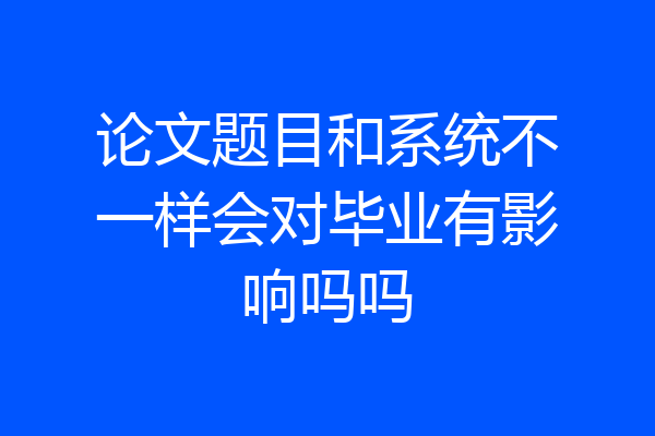 论文题目和系统不一样会对毕业有影响吗吗