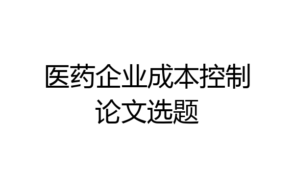 医药企业成本控制论文选题