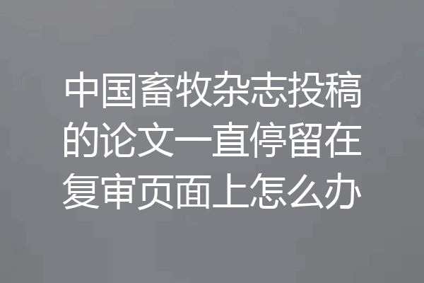 中国畜牧杂志投稿的论文一直停留在复审页面上怎么办