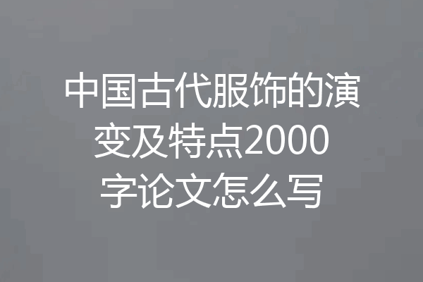 中国古代服饰的演变及特点2000字论文怎么写