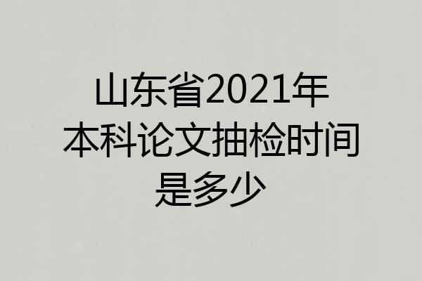 山东省2021年本科论文抽检时间是多少