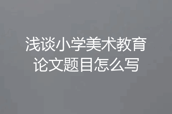 浅谈小学美术教育论文题目怎么写