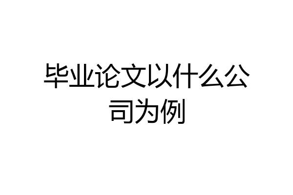 毕业论文以什么公司为例