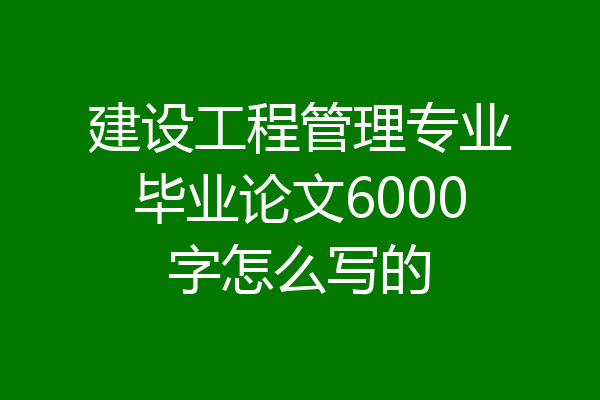 建设工程管理专业毕业论文6000字怎么写的