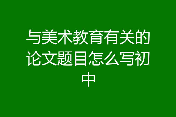 与美术教育有关的论文题目怎么写初中