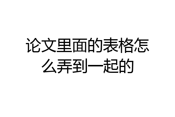 论文里面的表格怎么弄到一起的