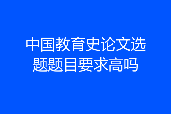 中国教育史论文选题题目要求高吗