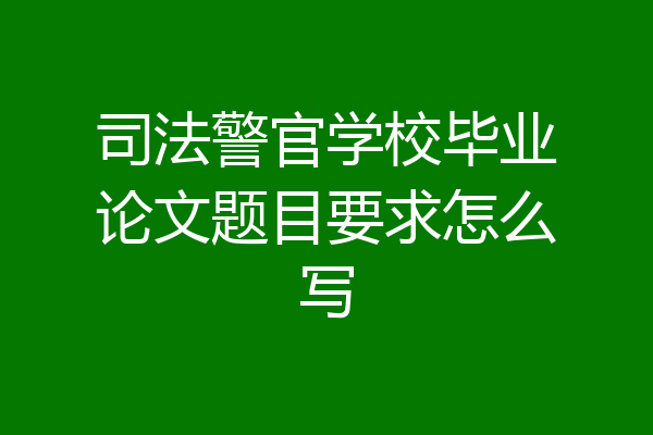 司法警官学校毕业论文题目要求怎么写