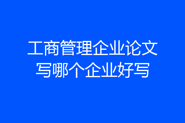 工商管理企业论文写哪个企业好写